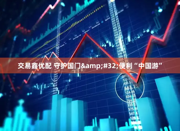 交易鑫优配 守护国门 便利“中国游”