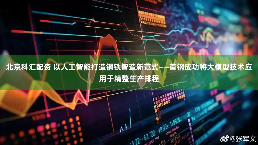北京科汇配资 以人工智能打造钢铁智造新范式——首钢成功将大模型技术应用于精整生产排程