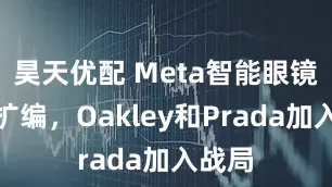 昊天优配 Meta智能眼镜军团扩编，Oakley和Prada加入战局