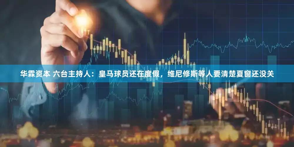 华霖资本 六台主持人：皇马球员还在度假，维尼修斯等人要清楚夏窗还没关