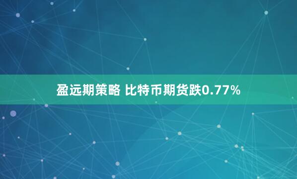 盈远期策略 比特币期货跌0.77%