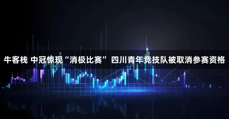 牛客栈 中冠惊现“消极比赛” 四川青年竞技队被取消参赛资格