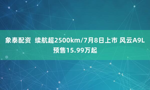 象泰配资  续航超2500km/7月8日上市 风云A9L预售15.99万起