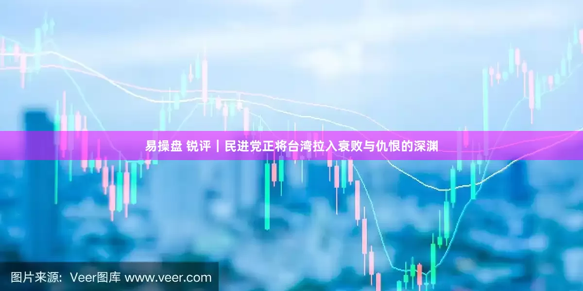 易操盘 锐评｜民进党正将台湾拉入衰败与仇恨的深渊