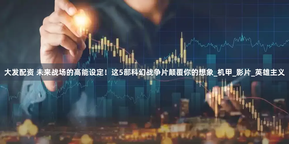 大发配资 未来战场的高能设定！这5部科幻战争片颠覆你的想象_机甲_影片_英雄主义