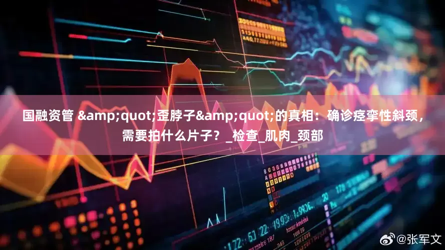 国融资管 "歪脖子"的真相：确诊痉挛性斜颈，需要拍什么片子？_检查_肌肉_颈部