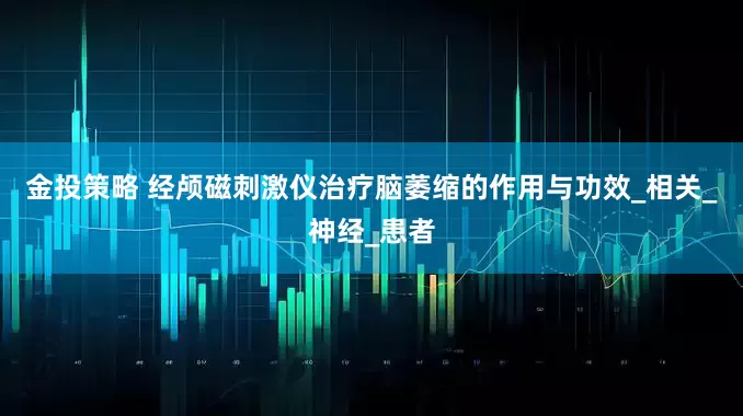 金投策略 经颅磁刺激仪治疗脑萎缩的作用与功效_相关_神经_患者