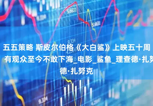 五五策略 斯皮尔伯格《大白鲨》上映五十周年，有观众至今不敢下海_电影_鲨鱼_理查德·扎努克