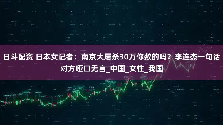 日斗配资 日本女记者：南京大屠杀30万你数的吗？李连杰一句话对方哑口无言_中国_女性_我国