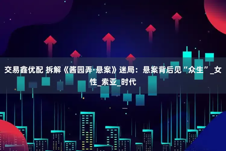 交易鑫优配 拆解《酱园弄·悬案》迷局：悬案背后见“众生”_女性_索亚_时代