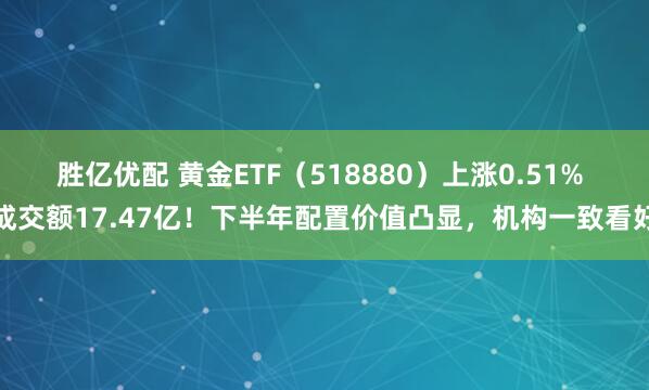 胜亿优配 黄金ETF（518880）上涨0.51% 成交额17.47亿！下半年配置价值凸显，机构一致看好