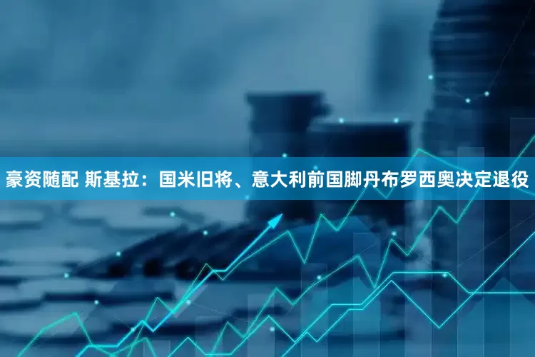豪资随配 斯基拉：国米旧将、意大利前国脚丹布罗西奥决定退役