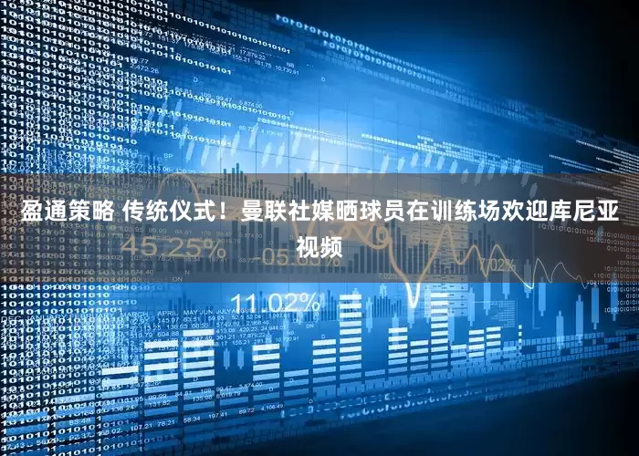 盈通策略 传统仪式！曼联社媒晒球员在训练场欢迎库尼亚视频
