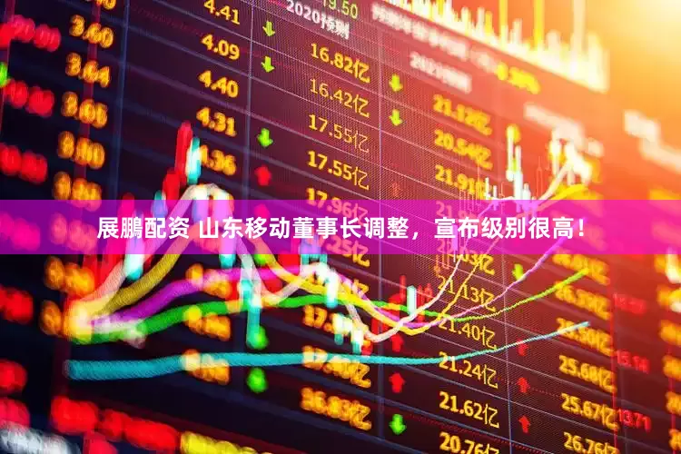 展鵬配资 山东移动董事长调整，宣布级别很高！