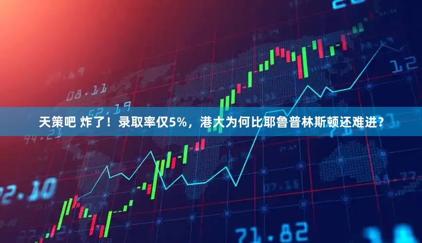 天策吧 炸了！录取率仅5%，港大为何比耶鲁普林斯顿还难进？