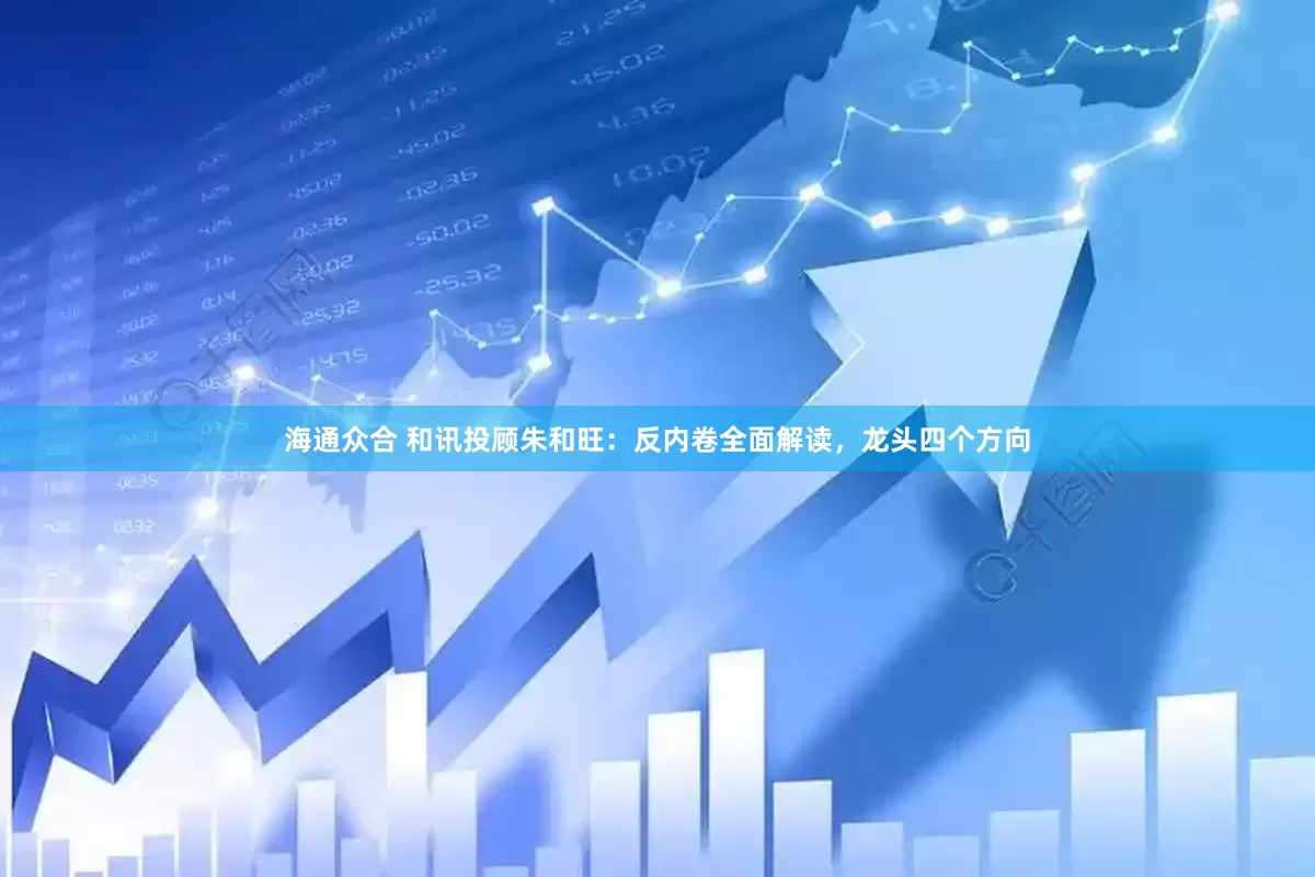 海通众合 和讯投顾朱和旺：反内卷全面解读，龙头四个方向