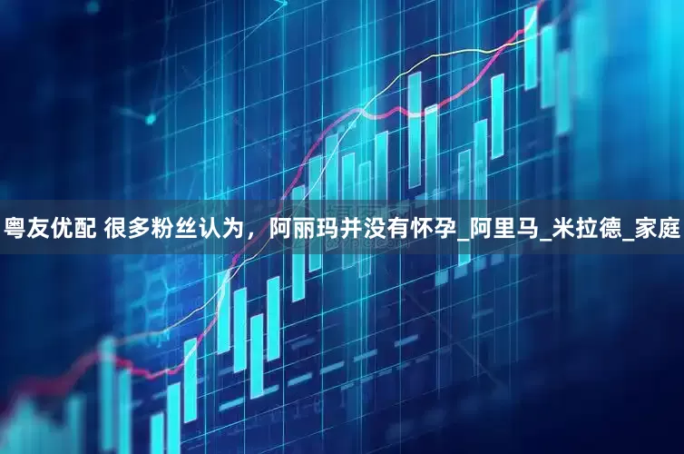 粤友优配 很多粉丝认为，阿丽玛并没有怀孕_阿里马_米拉德_家庭