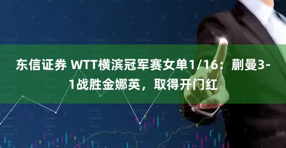 东信证券 WTT横滨冠军赛女单1/16：蒯曼3-1战胜金娜英，取得开门红