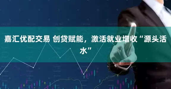 嘉汇优配交易 创贷赋能，激活就业增收“源头活水”