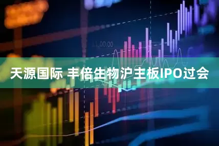 天源国际 丰倍生物沪主板IPO过会