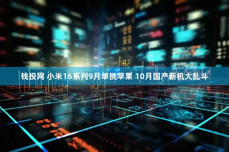 钱投网 小米16系列9月单挑苹果 10月国产新机大乱斗