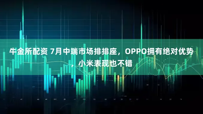 牛金所配资 7月中端市场排排座，OPPO拥有绝对优势，小米表现也不错