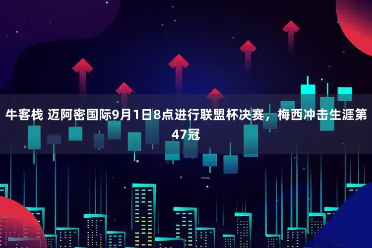 牛客栈 迈阿密国际9月1日8点进行联盟杯决赛，梅西冲击生涯第47冠