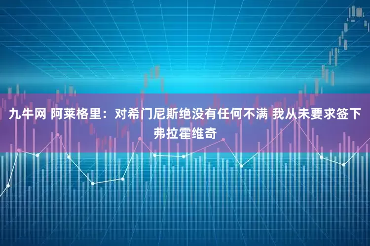 九牛网 阿莱格里：对希门尼斯绝没有任何不满 我从未要求签下弗拉霍维奇