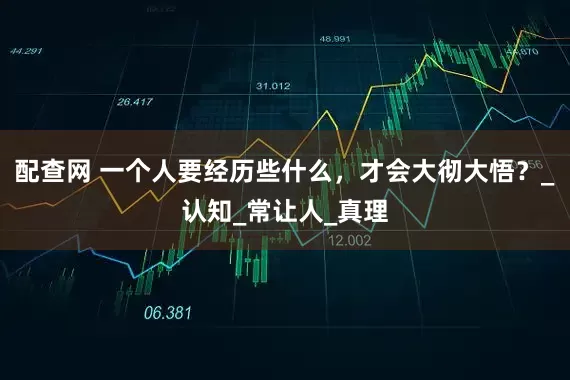 配查网 一个人要经历些什么，才会大彻大悟？_认知_常让人_真理