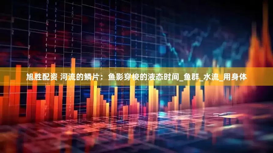 旭胜配资 河流的鳞片：鱼影穿梭的液态时间_鱼群_水流_用身体