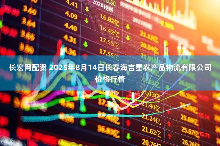 长宏网配资 2025年8月14日长春海吉星农产品物流有限公司价格行情