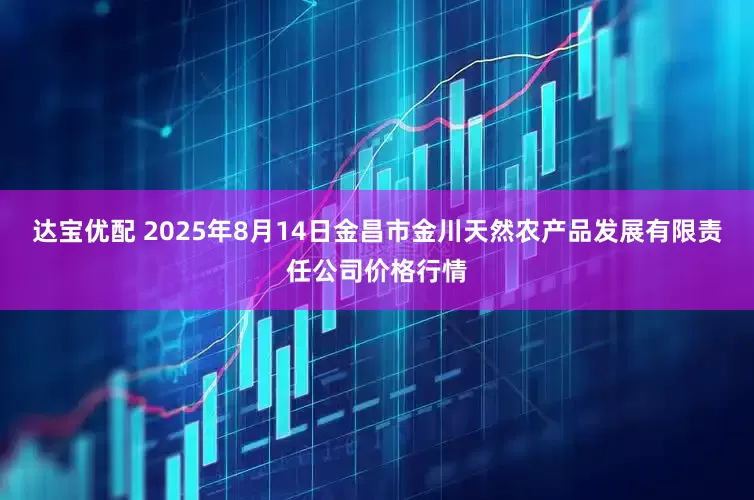 达宝优配 2025年8月14日金昌市金川天然农产品发展有限责任公司价格行情
