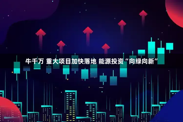 牛千万 重大项目加快落地 能源投资“向绿向新”