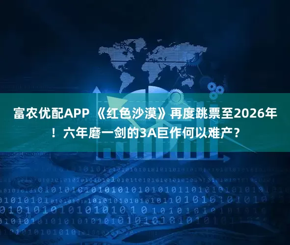 富农优配APP 《红色沙漠》再度跳票至2026年！六年磨一剑的3A巨作何以难产？