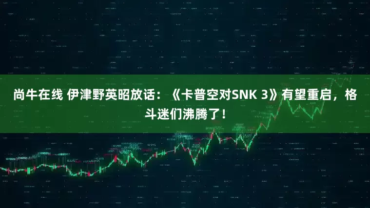尚牛在线 伊津野英昭放话：《卡普空对SNK 3》有望重启，格斗迷们沸腾了！