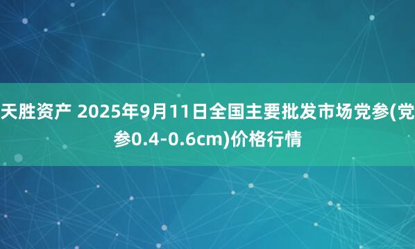 天胜资产 2025年9月11日全国主要批发市场党参(党参0.4-0.6cm)价格行情