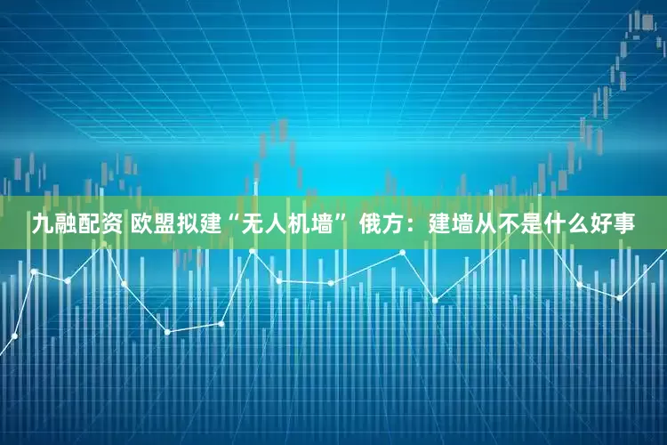 九融配资 欧盟拟建“无人机墙” 俄方：建墙从不是什么好事