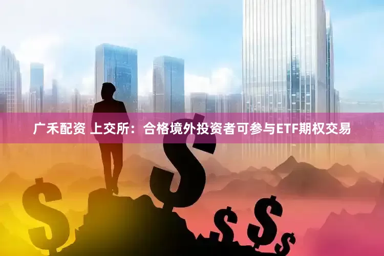 广禾配资 上交所：合格境外投资者可参与ETF期权交易