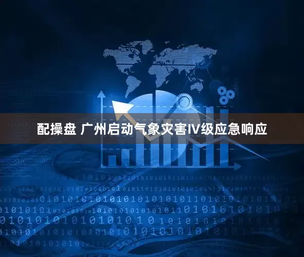 配操盘 广州启动气象灾害Ⅳ级应急响应