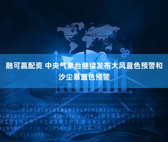 融可赢配资 中央气象台继续发布大风蓝色预警和沙尘暴蓝色预警
