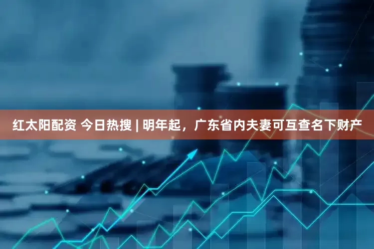 红太阳配资 今日热搜 | 明年起，广东省内夫妻可互查名下财产