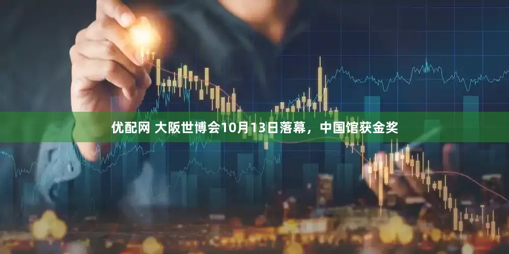 优配网 大阪世博会10月13日落幕，中国馆获金奖