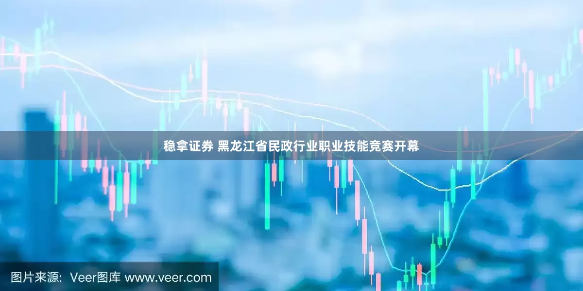 稳拿证券 黑龙江省民政行业职业技能竞赛开幕