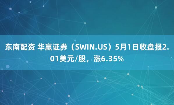 东南配资 华赢证券（SWIN.US）5月1日收盘报2.01美元/股，涨6.35%