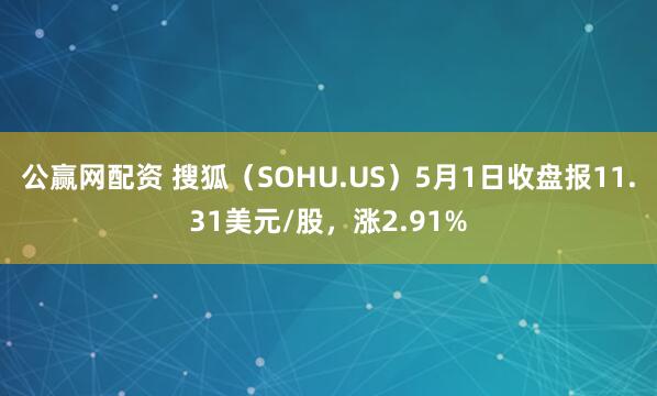 公赢网配资 搜狐（SOHU.US）5月1日收盘报11.31美元/股，涨2.91%