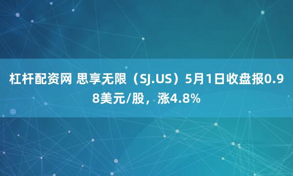 杠杆配资网 思享无限（SJ.US）5月1日收盘报0.98美元/股，涨4.8%