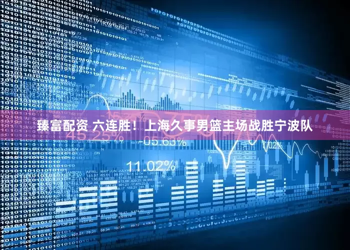 臻富配资 六连胜！上海久事男篮主场战胜宁波队