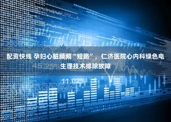 配资快线 孕妇心脏频频“短路”，仁济医院心内科绿色电生理技术排除故障