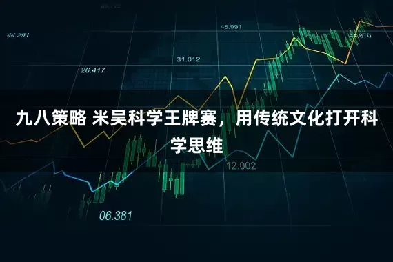 九八策略 米吴科学王牌赛，用传统文化打开科学思维