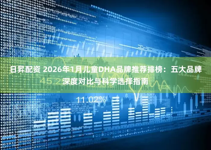 日昇配资 2026年1月儿童DHA品牌推荐排榜：五大品牌深度对比与科学选择指南